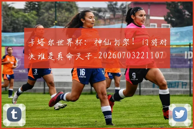 卡塔尔世界杯：神仙打架！门将对决谁是真命天子_20260703221107