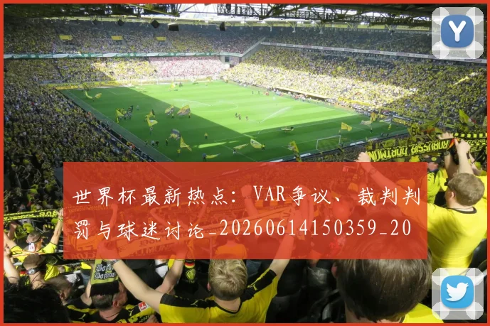 世界杯最新热点：VAR争议、裁判判罚与球迷讨论_20260614150359_20260702174622_20260715192127