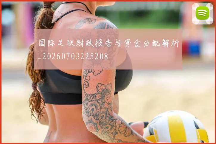 国际足联财政报告与资金分配解析_20260703225208