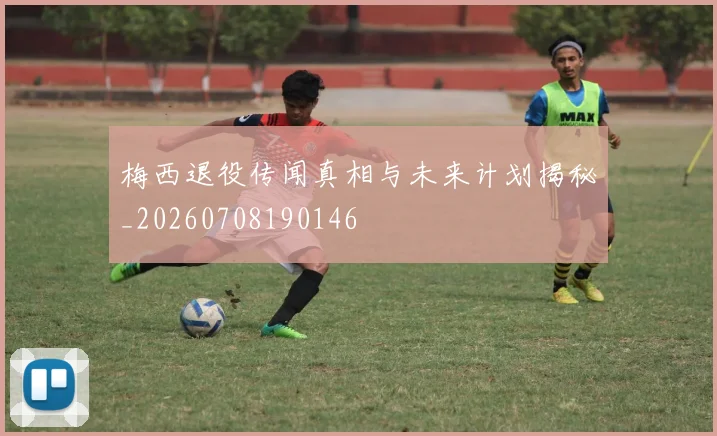 梅西退役传闻真相与未来计划揭秘_20260708190146