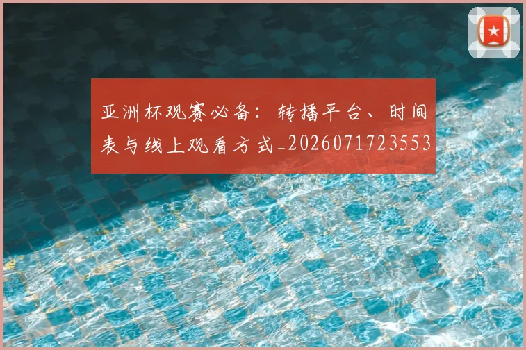 亚洲杯观赛必备：转播平台、时间表与线上观看方式_20260717235538