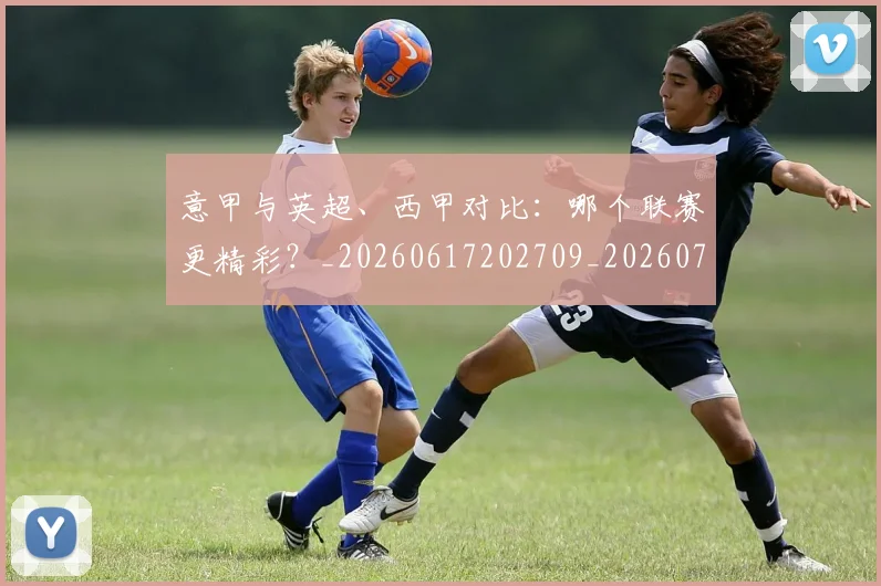 意甲与英超、西甲对比：哪个联赛更精彩？_20260617202709_20260704174605