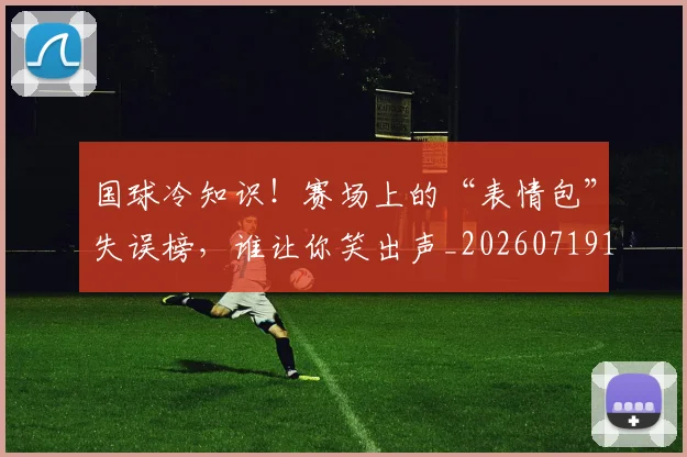 国球冷知识!赛场上的“表情包”失误榜,谁让你笑出声_20260719161138