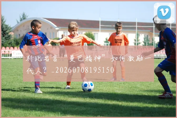 科比名言“曼巴精神”如何激励一代人?_20260708195150