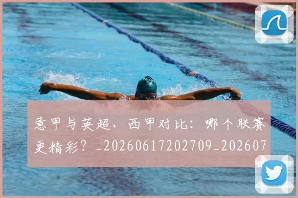 意甲与英超、西甲对比:哪个联赛更精彩?_20260617202709_20260723173906