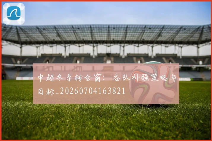 中超冬季转会窗:各队补强策略与目标_20260704163821