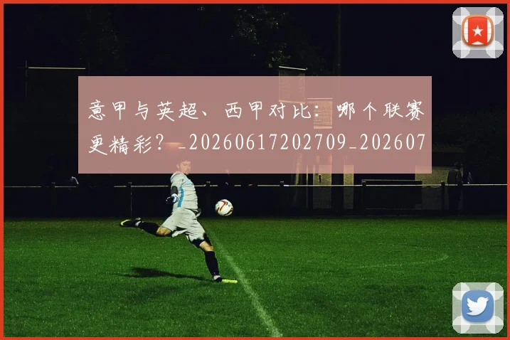 意甲与英超、西甲对比：哪个联赛更精彩？_20260617202709_20260723173906