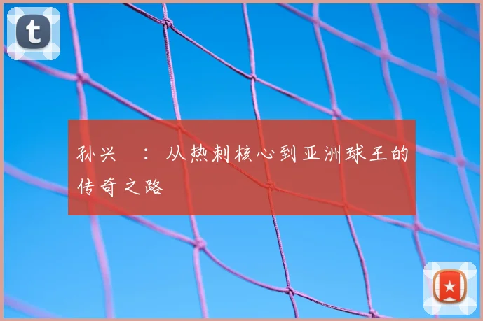 孙兴慜:从热刺核心到亚洲球王的传奇之路
