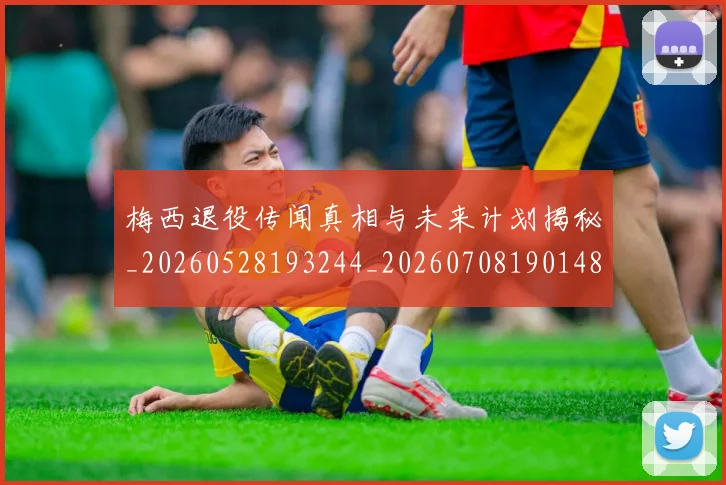 梅西退役传闻真相与未来计划揭秘_20260528193244_20260708190148