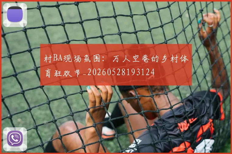 村BA现场氛围:万人空巷的乡村体育狂欢节_20260528193124