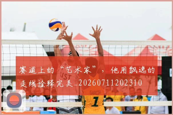 赛道上的“艺术家”，他用飘逸的走线诠释完美_20260711202310