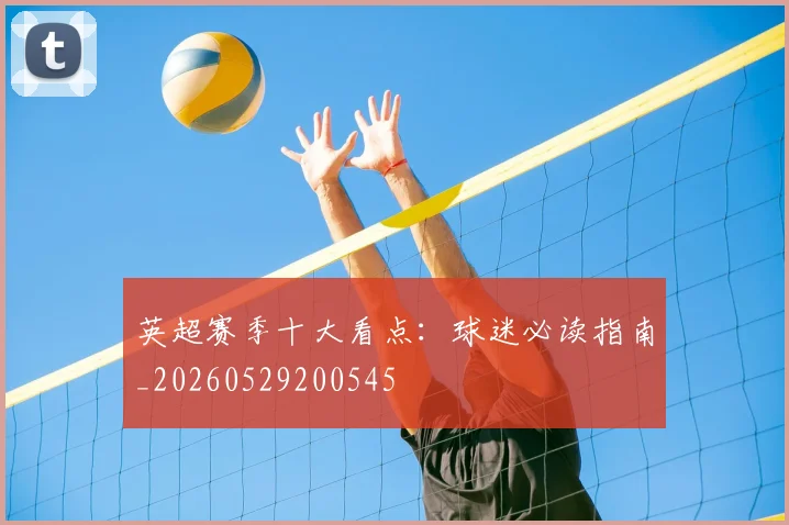 英超赛季十大看点：球迷必读指南_20260529200545