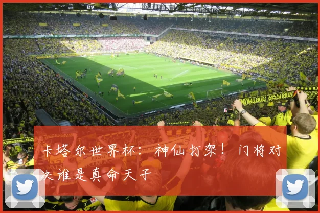 卡塔尔世界杯:神仙打架!门将对决谁是真命天子