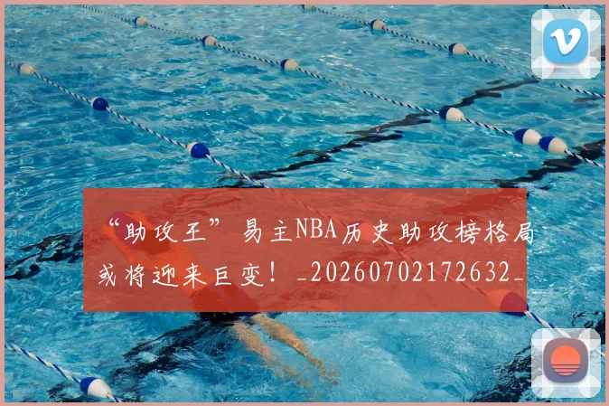 “助攻王”易主NBA历史助攻榜格局或将迎来巨变!_20260702172632_20260715182909