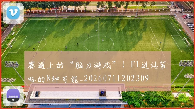 赛道上的“脑力游戏”！F1进站策略的N种可能_20260711202309