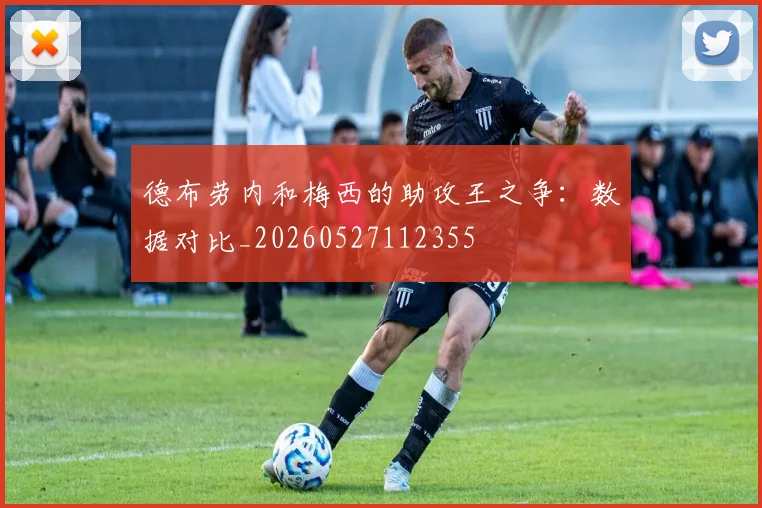 德布劳内和梅西的助攻王之争：数据对比_20260527112355