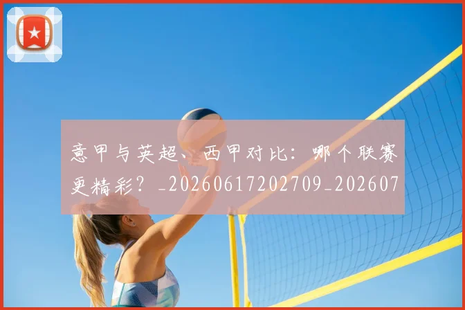 意甲与英超、西甲对比:哪个联赛更精彩?_20260617202709_20260704174605