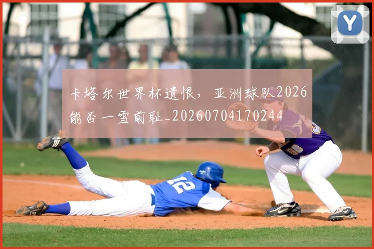 卡塔尔世界杯遗恨，亚洲球队2026能否一雪前耻_20260704170244