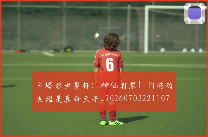 卡塔尔世界杯:神仙打架!门将对决谁是真命天子_20260703221107