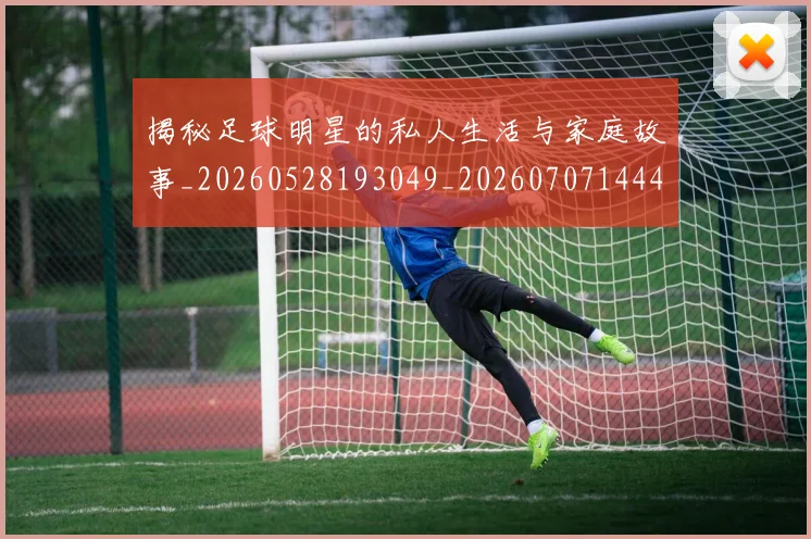 揭秘足球明星的私人生活与家庭故事_20260528193049_20260707144406