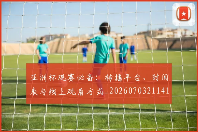 亚洲杯观赛必备：转播平台、时间表与线上观看方式_20260703211415