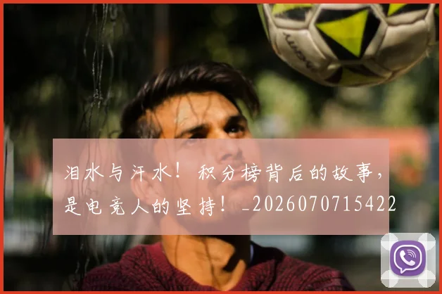 泪水与汗水！积分榜背后的故事，是电竞人的坚持！_20260707154224