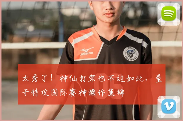 太秀了!神仙打架也不过如此,量子特攻国际赛神操作集锦