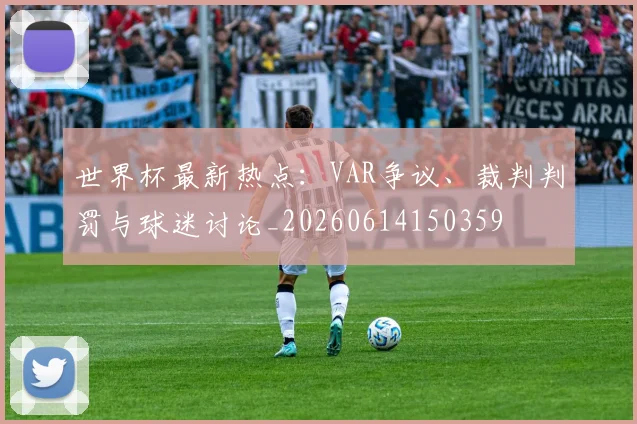 世界杯最新热点：VAR争议、裁判判罚与球迷讨论_20260614150359