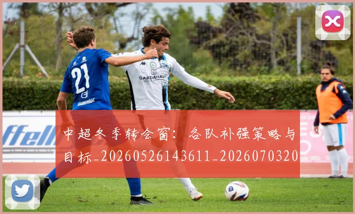 中超冬季转会窗：各队补强策略与目标_20260526143611_20260703204028_20260716185341