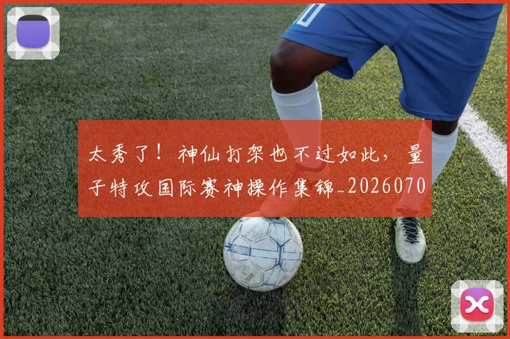 太秀了!神仙打架也不过如此,量子特攻国际赛神操作集锦_20260703230015