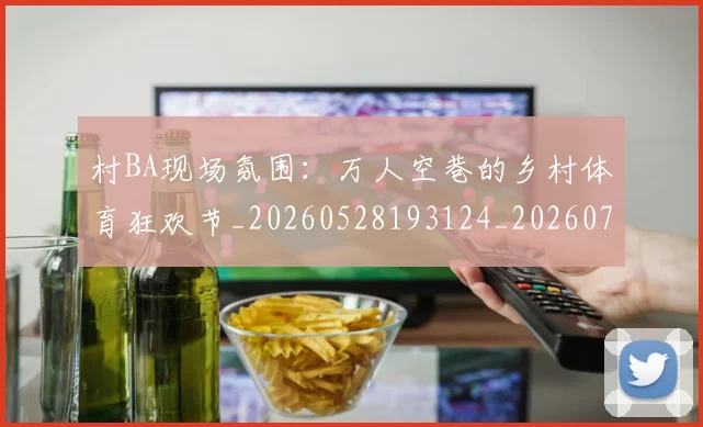 村BA现场氛围:万人空巷的乡村体育狂欢节_20260528193124_20260707022202_20260731175007