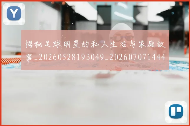 揭秘足球明星的私人生活与家庭故事_20260528193049_20260707144406