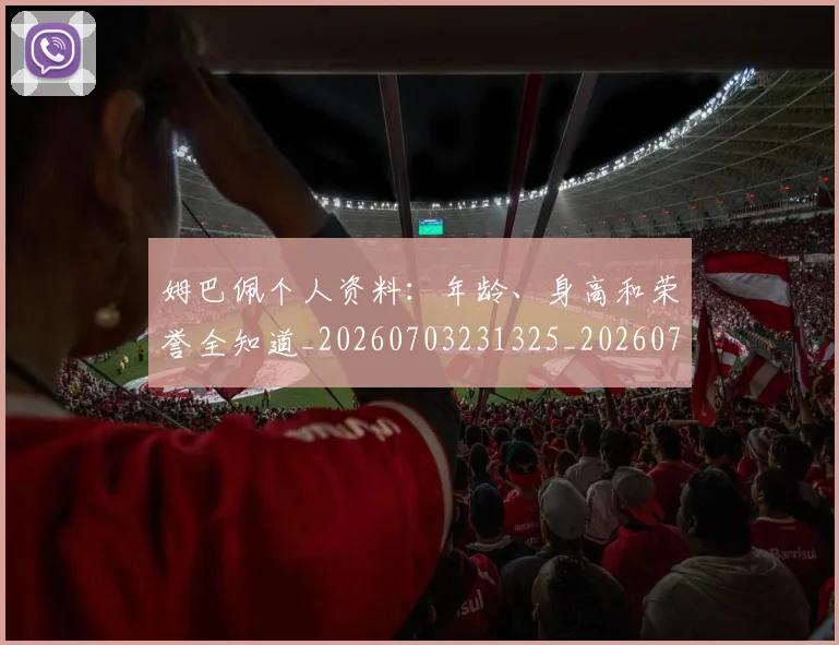 姆巴佩个人资料:年龄、身高和荣誉全知道_20260703231325_20260720184929