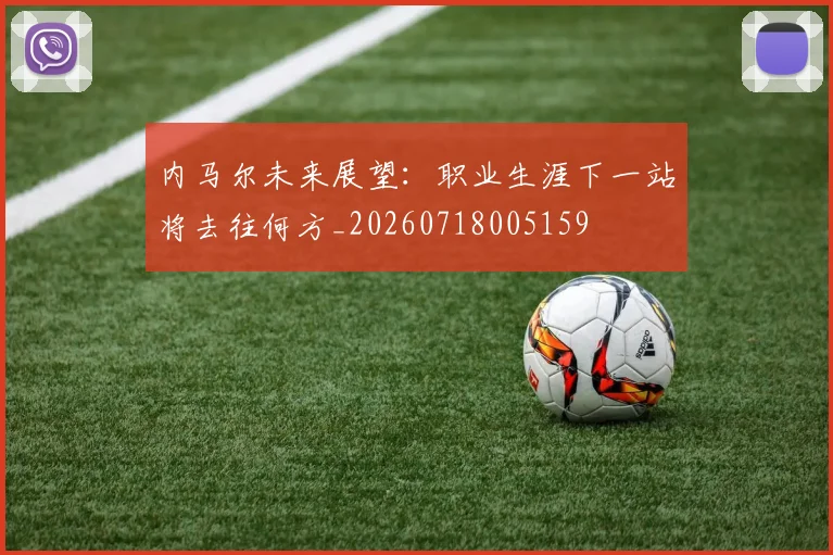 内马尔未来展望:职业生涯下一站将去往何方_20260718005159
