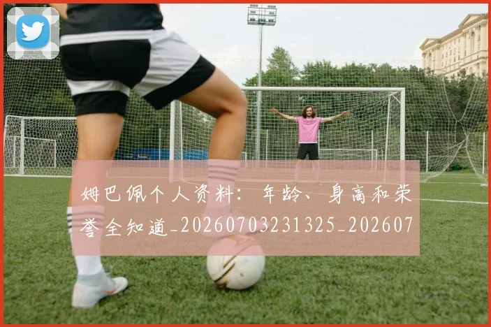 姆巴佩个人资料:年龄、身高和荣誉全知道_20260703231325_20260720184929