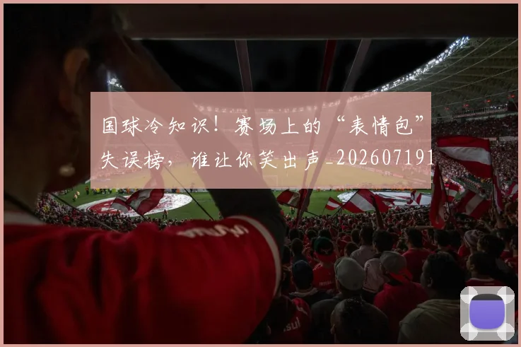 国球冷知识！赛场上的“表情包”失误榜，谁让你笑出声_20260719161138