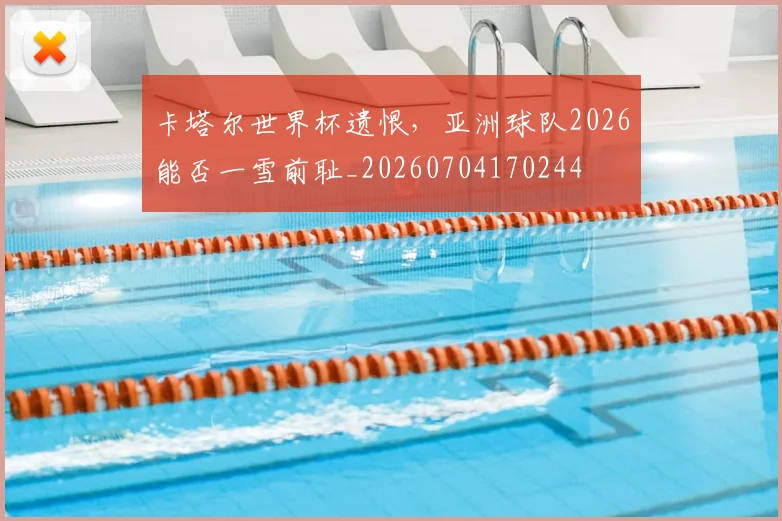 卡塔尔世界杯遗恨,亚洲球队2026能否一雪前耻_20260704170244