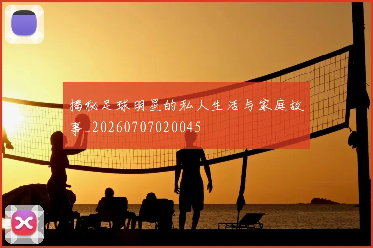 揭秘足球明星的私人生活与家庭故事_20260707020045