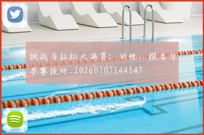 挑战马拉松大满贯:训练、报名与参赛技巧_20260707144147