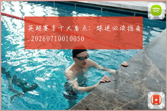 英超赛季十大看点:球迷必读指南_20260710010050