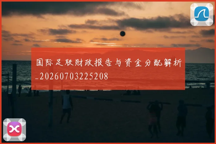 国际足联财政报告与资金分配解析_20260703225208