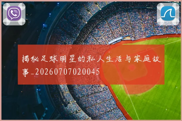 揭秘足球明星的私人生活与家庭故事_20260707020045