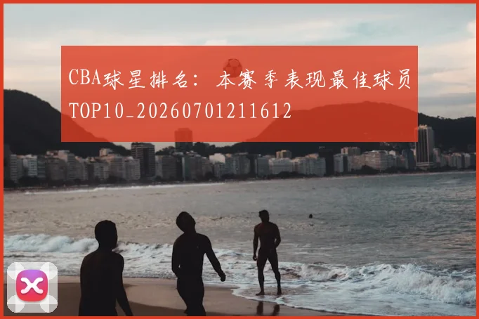 CBA球星排名：本赛季表现最佳球员TOP10_20260701211612