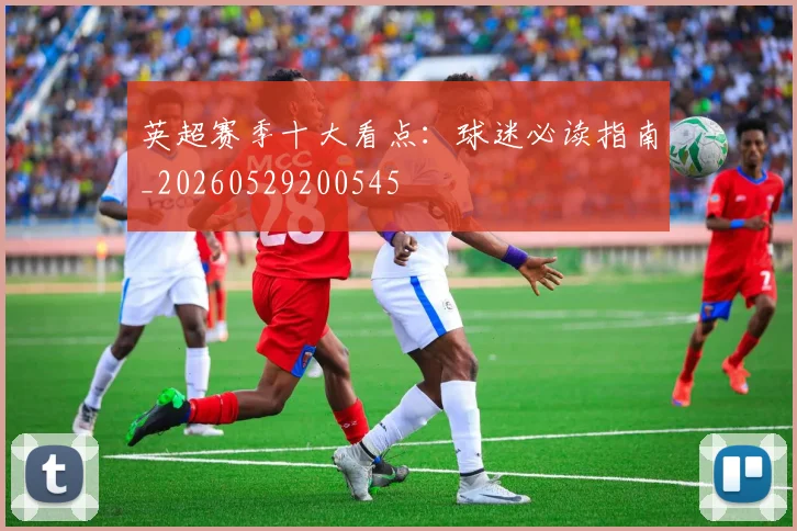 英超赛季十大看点:球迷必读指南_20260529200545
