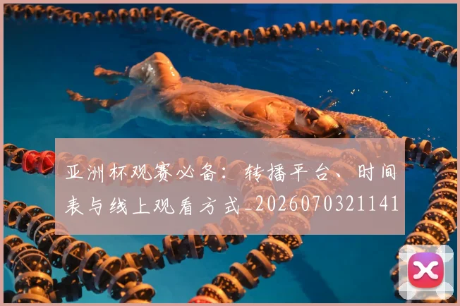 亚洲杯观赛必备:转播平台、时间表与线上观看方式_20260703211415
