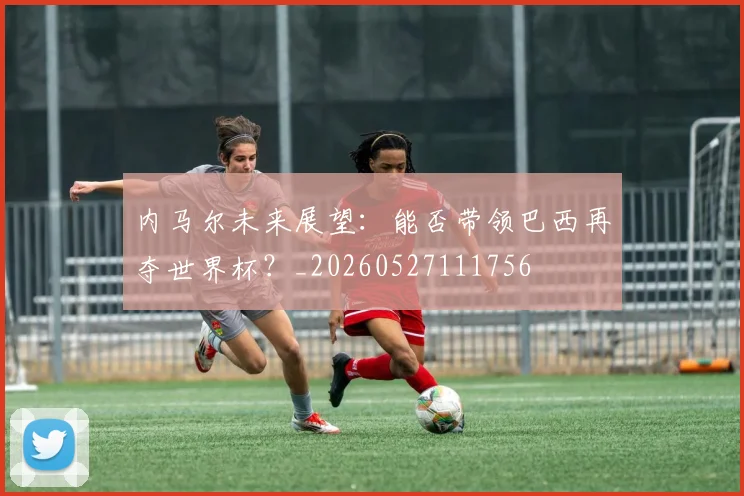内马尔未来展望:能否带领巴西再夺世界杯?_20260527111756